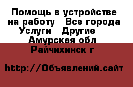 Помощь в устройстве на работу - Все города Услуги » Другие   . Амурская обл.,Райчихинск г.